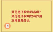 灵芝孢子粉为药品吗？灵芝孢子粉功效与作用及用量是什么