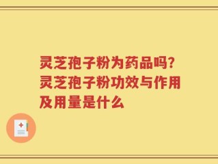灵芝孢子粉为药品吗？灵芝孢子粉功效与作用及用量是什么