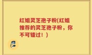 红姐灵芝孢子粉(红姐推荐的灵芝孢子粉，你不可错过！)
