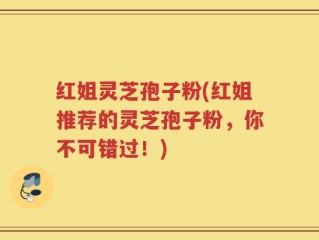 红姐灵芝孢子粉(红姐推荐的灵芝孢子粉，你不可错过！)