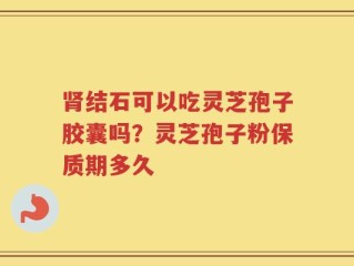 肾结石可以吃灵芝孢子胶囊吗？灵芝孢子粉保质期多久