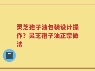 灵芝孢子油包装设计操作？灵芝孢子油正宗做法