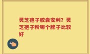 灵芝孢子胶囊安利？灵芝孢子粉哪个牌子比较好