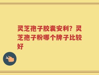 灵芝孢子胶囊安利？灵芝孢子粉哪个牌子比较好