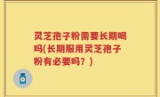灵芝孢子粉需要长期喝吗(长期服用灵芝孢子粉有必要吗？)