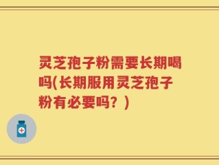 灵芝孢子粉需要长期喝吗(长期服用灵芝孢子粉有必要吗？)