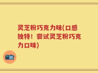 灵芝粉巧克力味(口感独特！尝试灵芝粉巧克力口味)