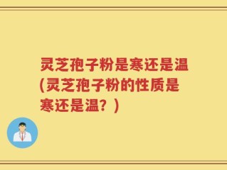灵芝孢子粉是寒还是温(灵芝孢子粉的性质是寒还是温？)