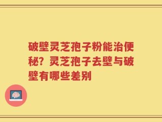 破壁灵芝孢子粉能治便秘？灵芝孢子去壁与破壁有哪些差别