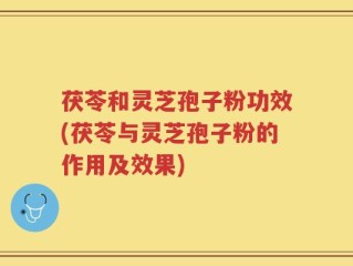 茯苓和灵芝孢子粉功效(茯苓与灵芝孢子粉的作用及效果)