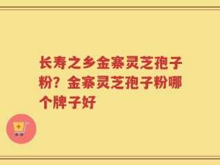 长寿之乡金寨灵芝孢子粉？金寨灵芝孢子粉哪个牌子好
