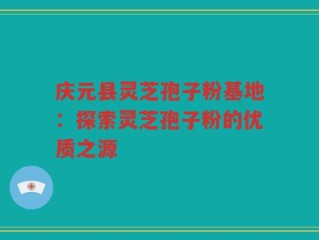 庆元县灵芝孢子粉基地：探索灵芝孢子粉的优质之源