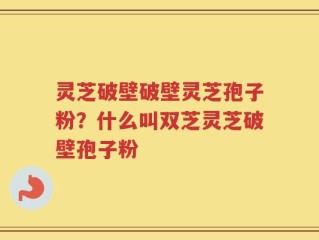 灵芝破壁破壁灵芝孢子粉？什么叫双芝灵芝破壁孢子粉