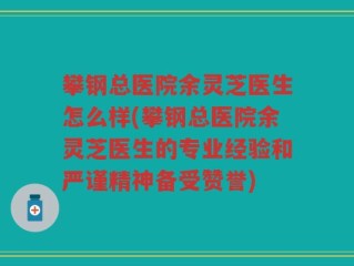 攀钢总医院余灵芝医生怎么样(攀钢总医院余灵芝医生的专业经验和严谨精神备受赞誉)