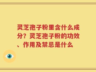 灵芝孢子粉里含什么成分？灵芝孢子粉的功效、作用及禁忌是什么