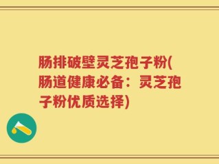 肠排破壁灵芝孢子粉(肠道健康必备：灵芝孢子粉优质选择)