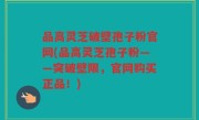 品高灵芝破壁孢子粉官网(品高灵芝孢子粉——突破壁限，官网购买正品！)