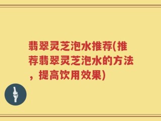 翡翠灵芝泡水推荐(推荐翡翠灵芝泡水的方法，提高饮用效果)