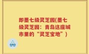 即墨七级灵芝园(墨七级灵芝园：青岛这座城市里的“灵芝宝地”)