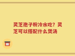 灵芝孢子粉冷水吃？灵芝可以搭配什么煲汤