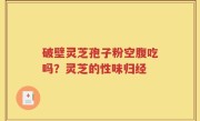 破壁灵芝孢子粉空腹吃吗？灵芝的性味归经