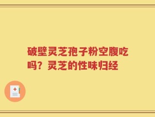 破壁灵芝孢子粉空腹吃吗？灵芝的性味归经