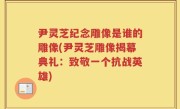 尹灵芝纪念雕像是谁的雕像(尹灵芝雕像揭幕典礼：致敬一个抗战英雄)