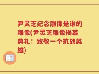 尹灵芝纪念雕像是谁的雕像(尹灵芝雕像揭幕典礼：致敬一个抗战英雄)