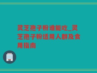 灵芝孢子粉谁能吃_灵芝孢子粉适用人群及食用指南