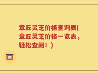 章丘灵芝价格查询表(章丘灵芝价格一览表，轻松查阅！)