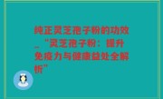 纯正灵芝孢子粉的功效_“灵芝孢子粉：提升免疫力与健康益处全解析”