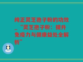 纯正灵芝孢子粉的功效_“灵芝孢子粉：提升免疫力与健康益处全解析”