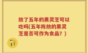 放了五年的黑灵芝可以吃吗(五年陈放的黑灵芝是否可作为食品？)