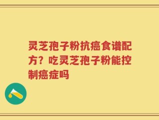 灵芝孢子粉抗癌食谱配方？吃灵芝孢子粉能控制癌症吗