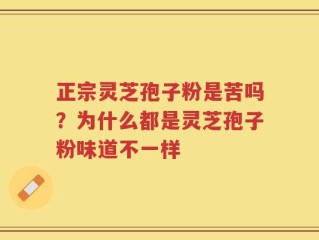 正宗灵芝孢子粉是苦吗？为什么都是灵芝孢子粉味道不一样