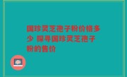 国珍灵芝孢子粉价格多少 探寻国珍灵芝孢子粉的售价