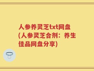 人参养灵芝txt网盘(人参灵芝合剂：养生佳品网盘分享)