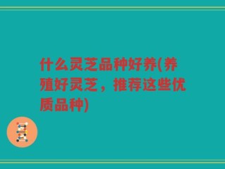 什么灵芝品种好养(养殖好灵芝，推荐这些优质品种)