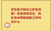 灵芝孢子粉对乙肝有效果？你觉得用灵芝、枸杞泡水喝能缓解乙肝吗为什么