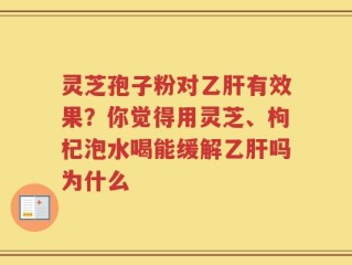 灵芝孢子粉对乙肝有效果？你觉得用灵芝、枸杞泡水喝能缓解乙肝吗为什么