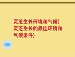 灵芝生长环境和气候(灵芝生长的最佳环境和气候条件)