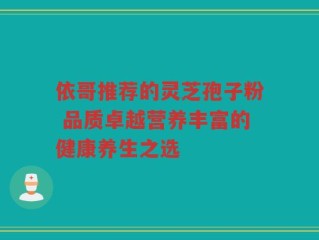 依哥推荐的灵芝孢子粉 品质卓越营养丰富的健康养生之选
