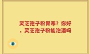 灵芝孢子粉胃寒？你好，灵芝孢子粉能泡酒吗