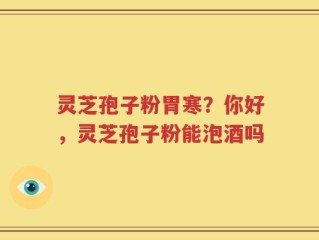 灵芝孢子粉胃寒？你好，灵芝孢子粉能泡酒吗
