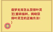 造梦无双怎么获得叶灵芝(重磅福利，揭晓获得叶灵芝的正确方法！)