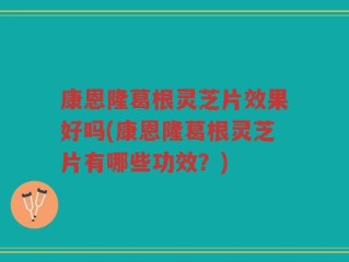 康恩隆葛根灵芝片效果好吗(康恩隆葛根灵芝片有哪些功效？)