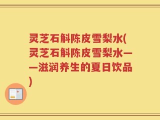 灵芝石斛陈皮雪梨水(灵芝石斛陈皮雪梨水——滋润养生的夏日饮品)