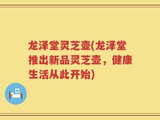 龙泽堂灵芝壶(龙泽堂推出新品灵芝壶，健康生活从此开始)