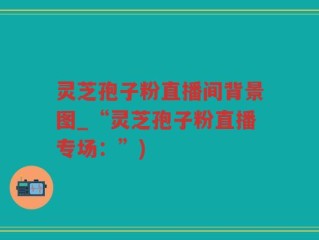 灵芝孢子粉直播间背景图_“灵芝孢子粉直播专场：”)