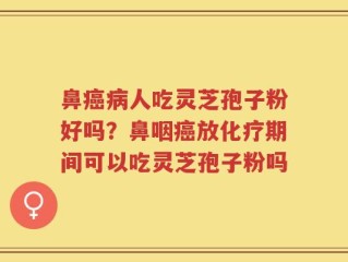 鼻癌病人吃灵芝孢子粉好吗？鼻咽癌放化疗期间可以吃灵芝孢子粉吗